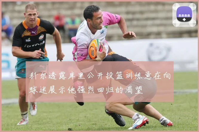 科尔透露库里公开投篮训练意在向球迷展示他强烈回归的渴望