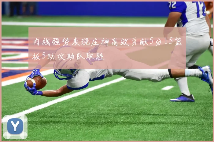 内线强势表现庄神高效贡献5分15篮板5助攻助队取胜