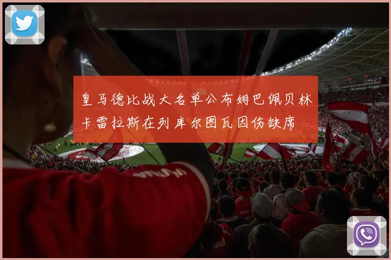 皇马德比战大名单公布姆巴佩贝林卡雷拉斯在列库尔图瓦因伤缺席