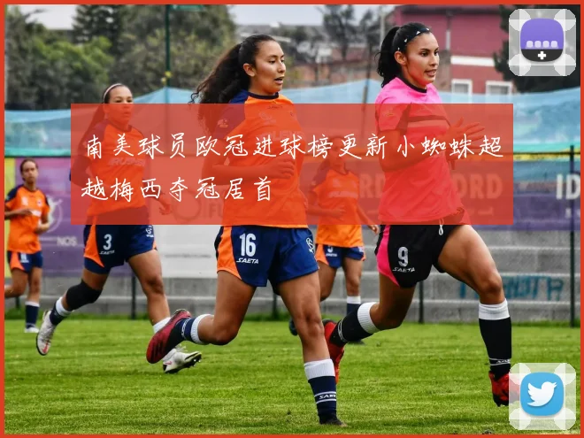 南美球员欧冠进球榜更新小蜘蛛超越梅西夺冠居首