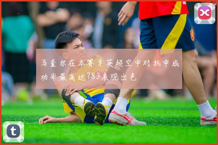 马奎尔在本赛季英超空中对抗中成功率最高达783表现出色