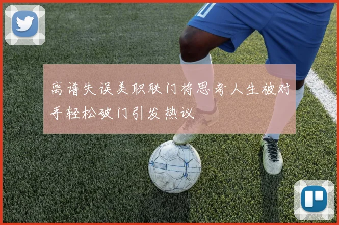 离谱失误美职联门将思考人生被对手轻松破门引发热议