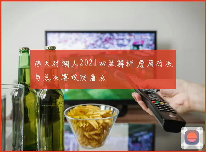 热火对湖人2021回放解析 詹眉对决与总决赛攻防看点