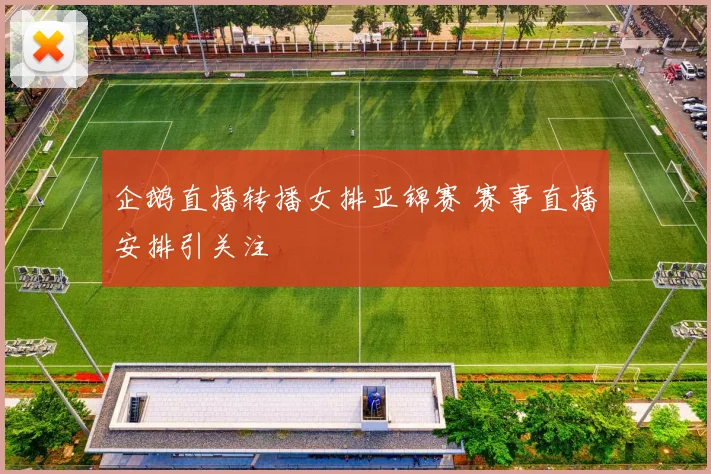 企鹅直播转播女排亚锦赛 赛事直播安排引关注
