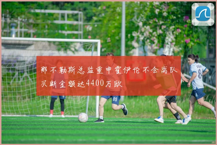 那不勒斯总监重申霍伊伦不会离队买断金额达4400万欧