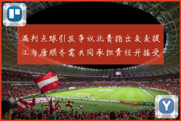 漏判点球引发争议北青指出麦麦提江与唐顺齐需共同承担责任并接受处罚