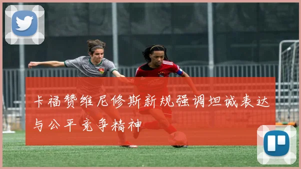 卡福赞维尼修斯新规强调坦诚表达与公平竞争精神