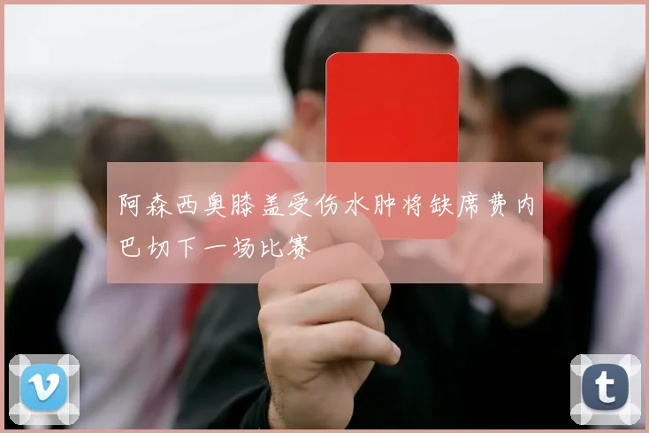 阿森西奥膝盖受伤水肿将缺席费内巴切下一场比赛