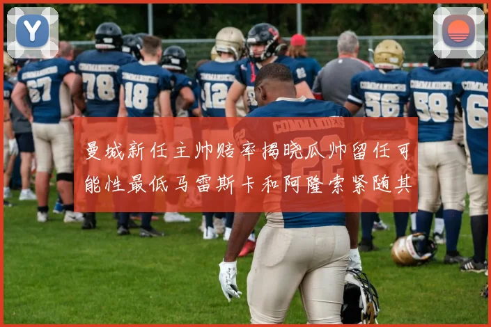 曼城新任主帅赔率揭晓瓜帅留任可能性最低马雷斯卡和阿隆索紧随其后